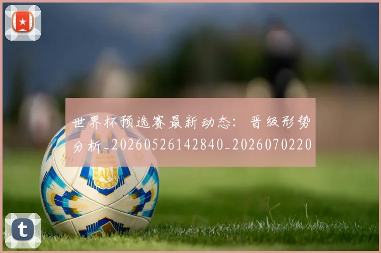 世界杯预选赛最新动态：晋级形势分析_20260526142840_20260702200901