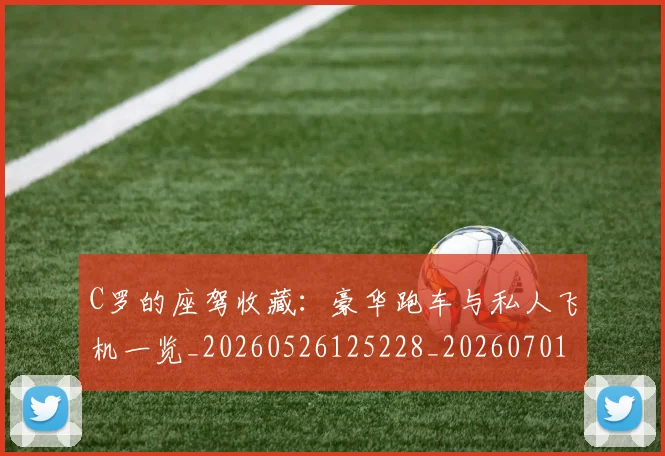 C罗的座驾收藏：豪华跑车与私人飞机一览_20260526125228_20260701213433