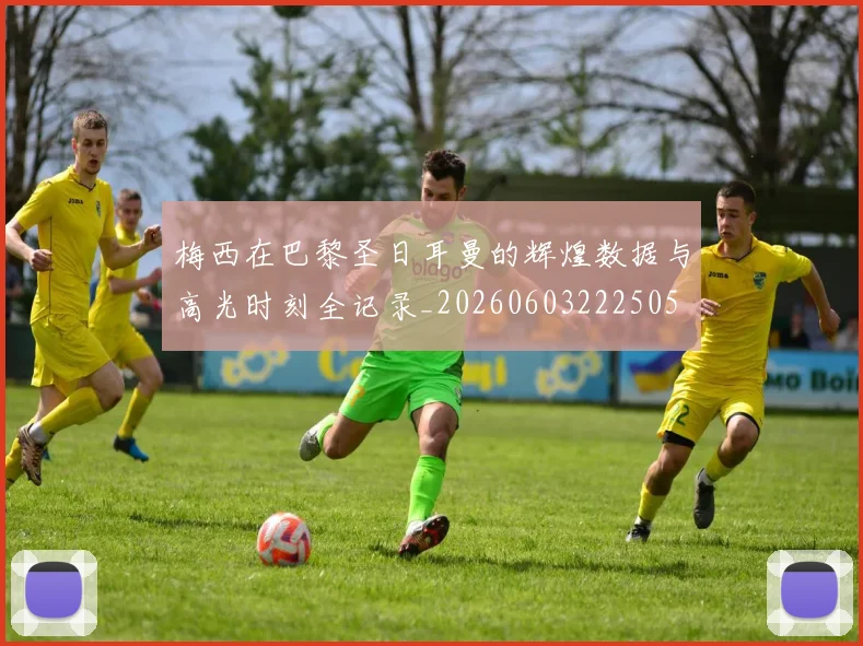 梅西在巴黎圣日耳曼的辉煌数据与高光时刻全记录_20260603222505
