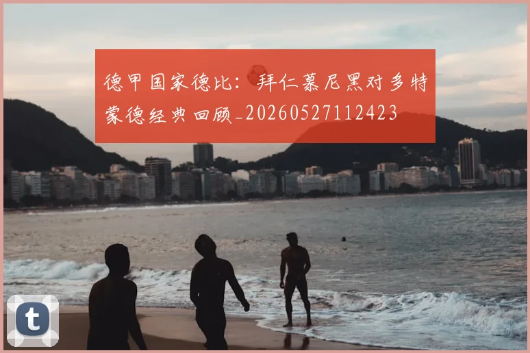 德甲国家德比：拜仁慕尼黑对多特蒙德经典回顾_20260527112423