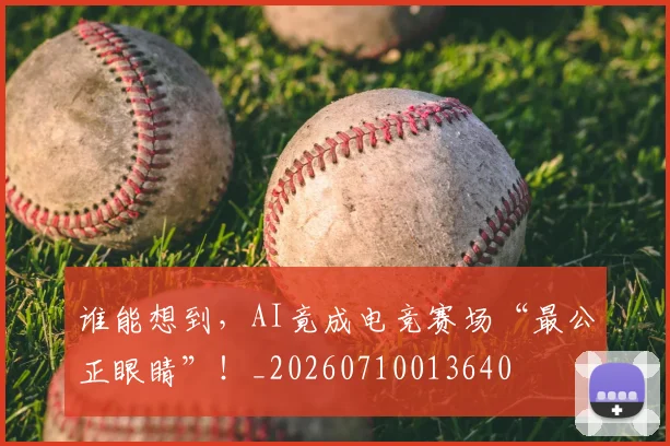 谁能想到，AI竟成电竞赛场“最公正眼睛”！_20260710013640