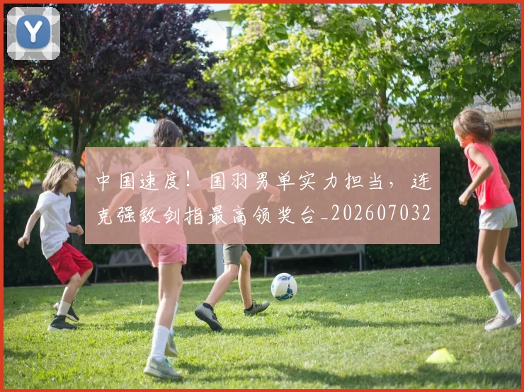 中国速度！国羽男单实力担当，连克强敌剑指最高领奖台_20260703203337_20260716184011