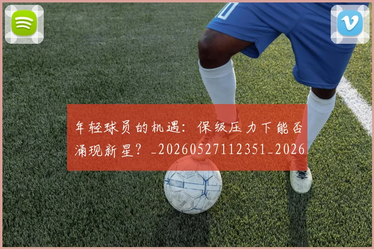 年轻球员的机遇：保级压力下能否涌现新星？_20260527112351_20260704171745_20260722155219