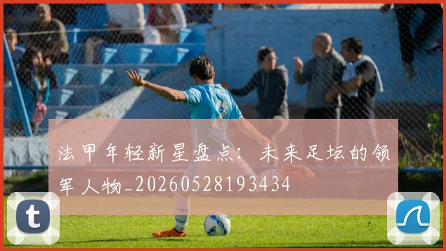 法甲年轻新星盘点:未来足坛的领军人物_20260528193434