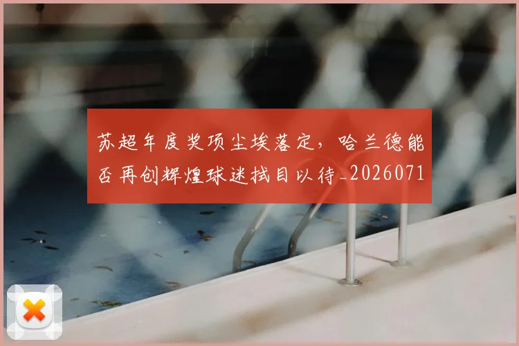 苏超年度奖项尘埃落定，哈兰德能否再创辉煌球迷拭目以待_20260710004455
