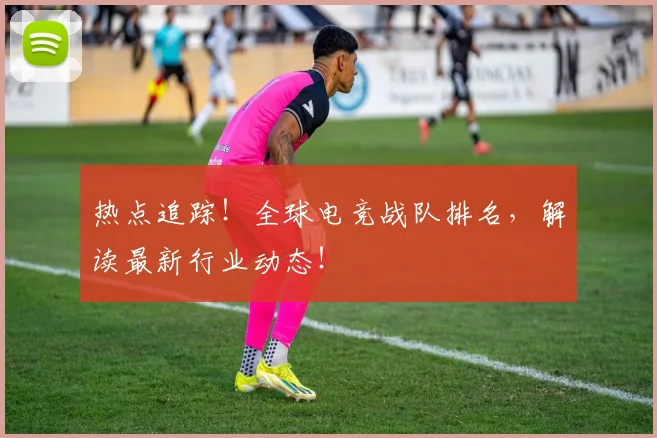 热点追踪！全球电竞战队排名，解读最新行业动态！