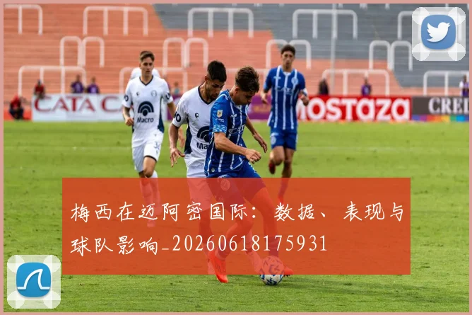 梅西在迈阿密国际：数据、表现与球队影响_20260618175931