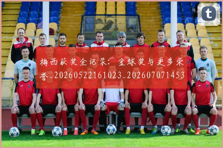 梅西获奖全记录:金球奖与更多荣誉_20260522161023_20260707145321