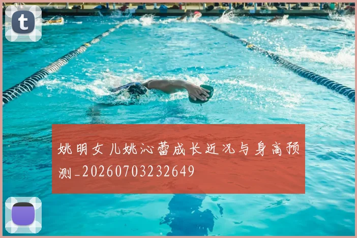 姚明女儿姚沁蕾成长近况与身高预测_20260703232649