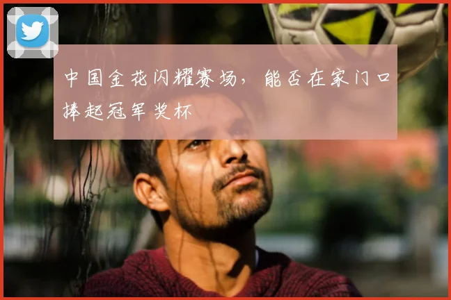 中国金花闪耀赛场，能否在家门口捧起冠军奖杯