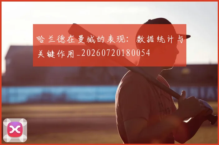 哈兰德在曼城的表现：数据统计与关键作用_20260720180054
