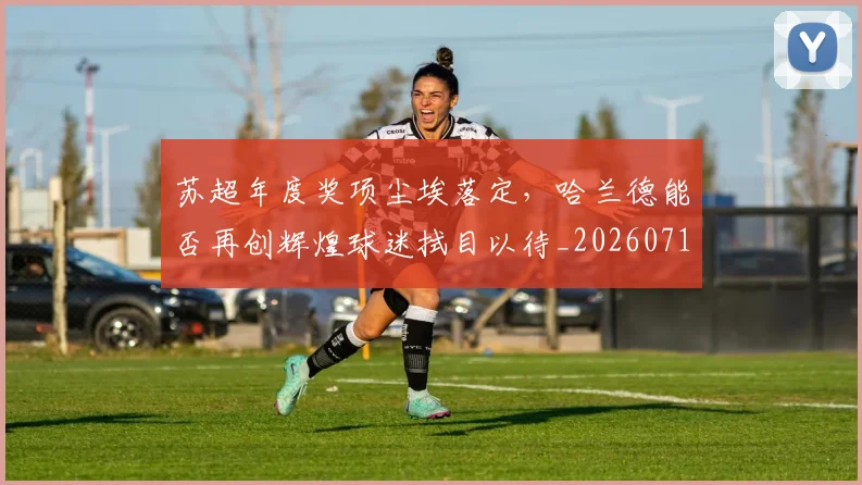 苏超年度奖项尘埃落定，哈兰德能否再创辉煌球迷拭目以待_20260710004455