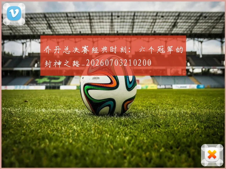 乔丹总决赛经典时刻：六个冠军的封神之路_20260703210200