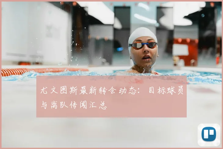 尤文图斯最新转会动态：目标球员与离队传闻汇总