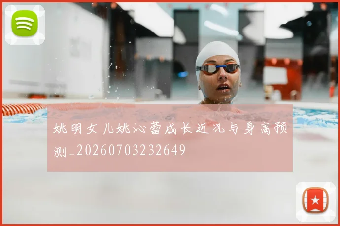 姚明女儿姚沁蕾成长近况与身高预测_20260703232649
