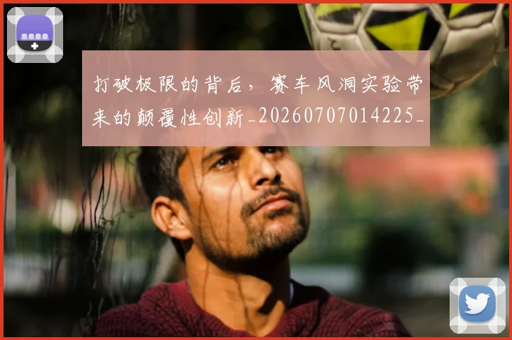 打破极限的背后，赛车风洞实验带来的颠覆性创新_20260707014225_20260723182203