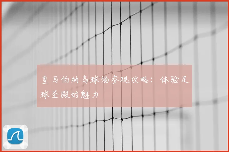 皇马伯纳乌球场参观攻略：体验足球圣殿的魅力