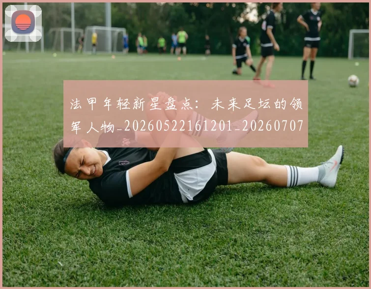 法甲年轻新星盘点：未来足坛的领军人物_20260522161201_20260707153340