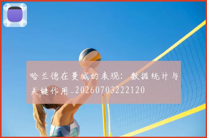 哈兰德在曼城的表现：数据统计与关键作用_20260703222120
