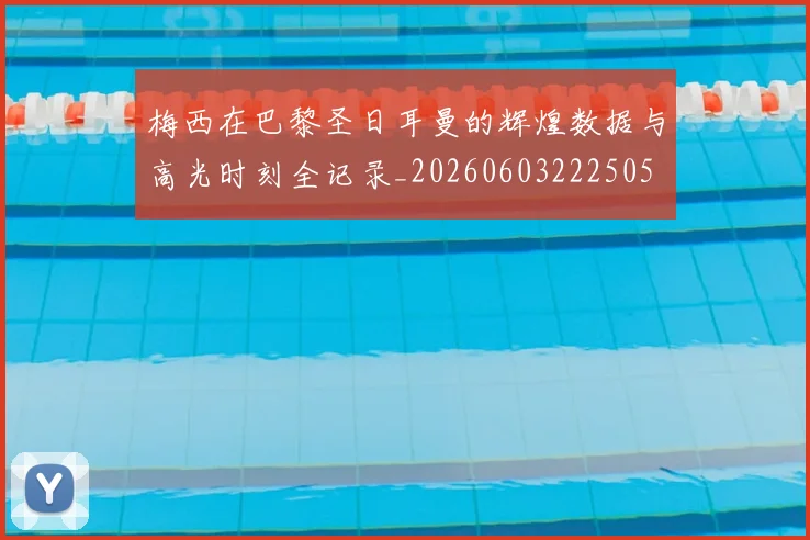 梅西在巴黎圣日耳曼的辉煌数据与高光时刻全记录_20260603222505