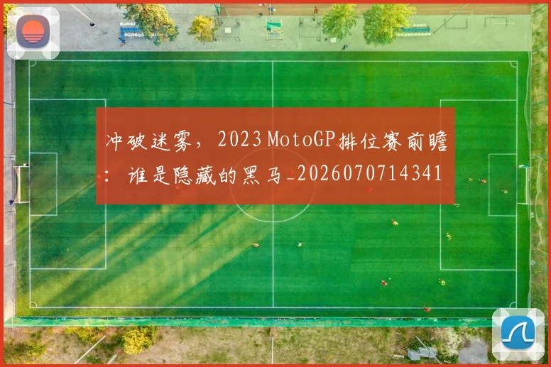 冲破迷雾，2023 MotoGP排位赛前瞻：谁是隐藏的黑马_20260707143412
