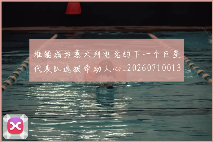 谁能成为意大利电竞的下一个巨星代表队选拔牵动人心_20260710013642