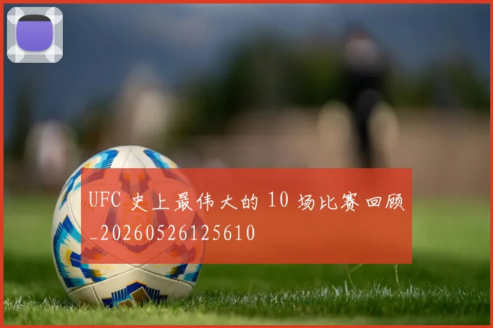 UFC 史上最伟大的 10 场比赛回顾_20260526125610