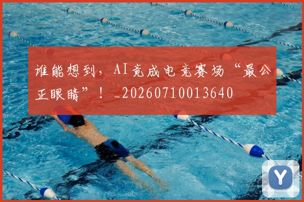 谁能想到，AI竟成电竞赛场“最公正眼睛”！_20260710013640
