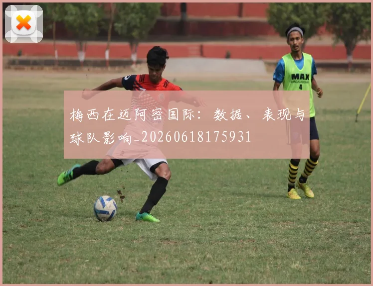 梅西在迈阿密国际:数据、表现与球队影响_20260618175931