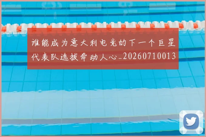 谁能成为意大利电竞的下一个巨星代表队选拔牵动人心_20260710013642