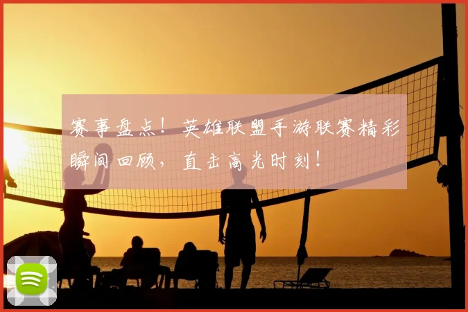 赛事盘点！英雄联盟手游联赛精彩瞬间回顾，直击高光时刻！