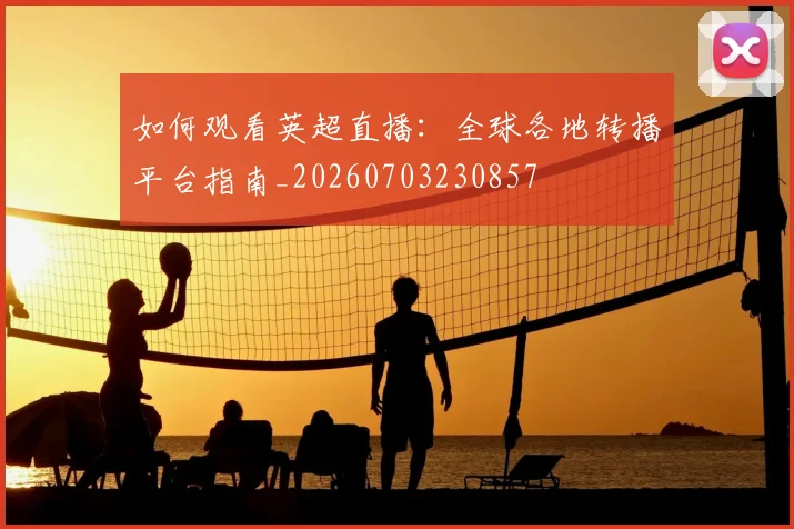 如何观看英超直播：全球各地转播平台指南_20260703230857