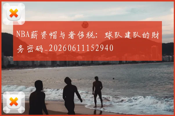 NBA薪资帽与奢侈税：球队建队的财务密码_20260611152940
