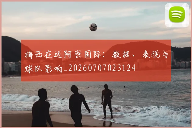 梅西在迈阿密国际：数据、表现与球队影响_20260707023124