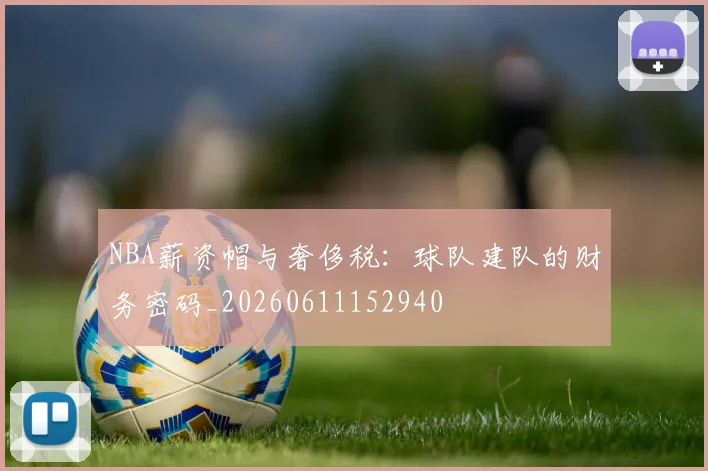 NBA薪资帽与奢侈税:球队建队的财务密码_20260611152940