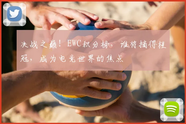 决战之巅！EWC积分榜，谁将摘得桂冠，成为电竞世界的焦点