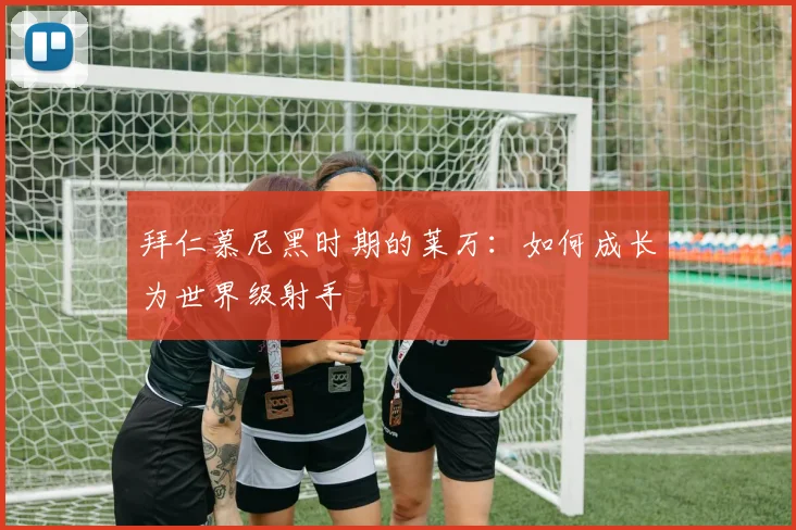 拜仁慕尼黑时期的莱万：如何成长为世界级射手