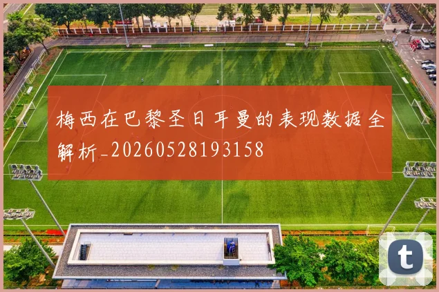 梅西在巴黎圣日耳曼的表现数据全解析_20260528193158