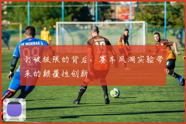 打破极限的背后，赛车风洞实验带来的颠覆性创新