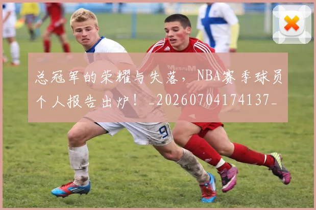总冠军的荣耀与失落，NBA赛季球员个人报告出炉！_20260704174137_20260724074021