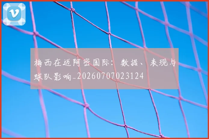 梅西在迈阿密国际：数据、表现与球队影响_20260707023124