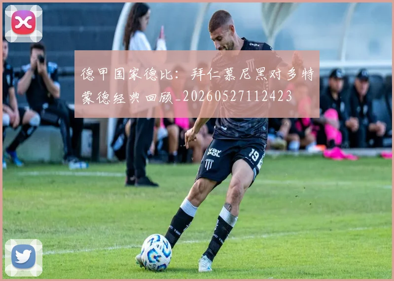 德甲国家德比：拜仁慕尼黑对多特蒙德经典回顾_20260527112423