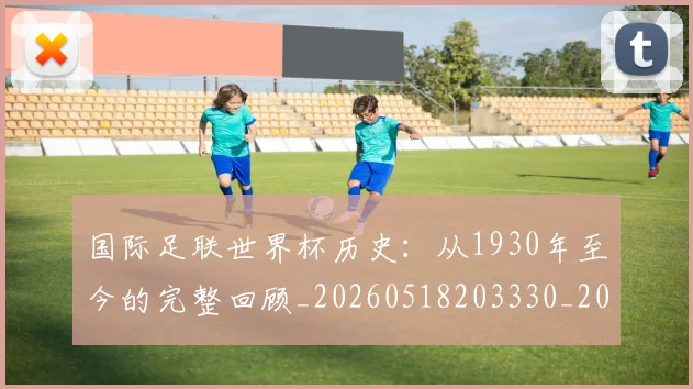 国际足联世界杯历史:从1930年至今的完整回顾_20260518203330_20260719165958