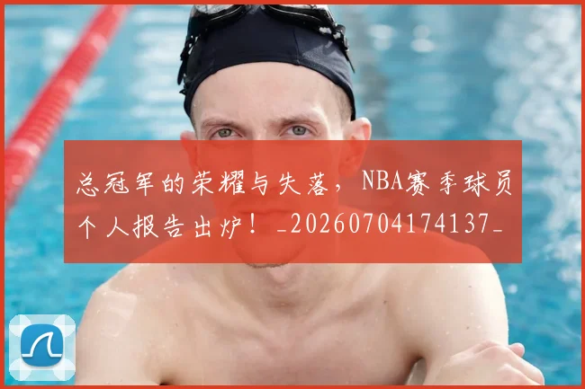 总冠军的荣耀与失落，NBA赛季球员个人报告出炉！_20260704174137_20260724074021
