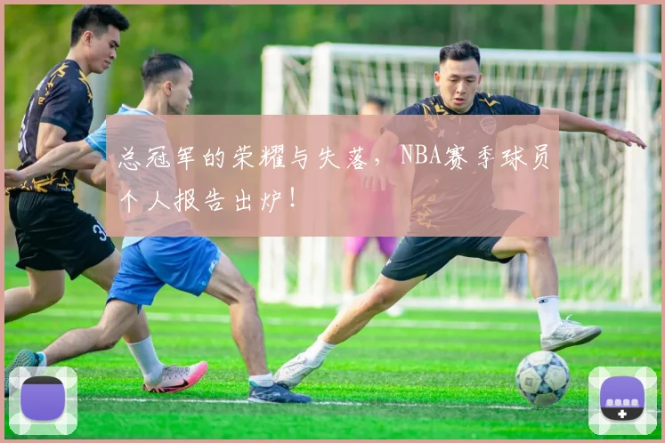 总冠军的荣耀与失落，NBA赛季球员个人报告出炉！