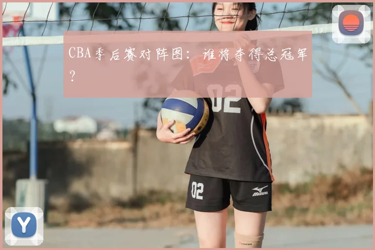 CBA季后赛对阵图：谁将夺得总冠军？