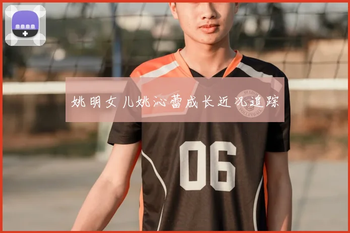 姚明女儿姚沁蕾成长近况追踪