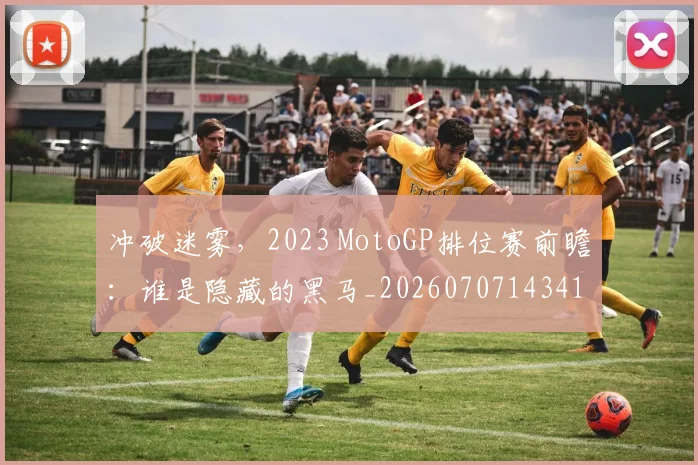 冲破迷雾,2023 MotoGP排位赛前瞻:谁是隐藏的黑马_20260707143412