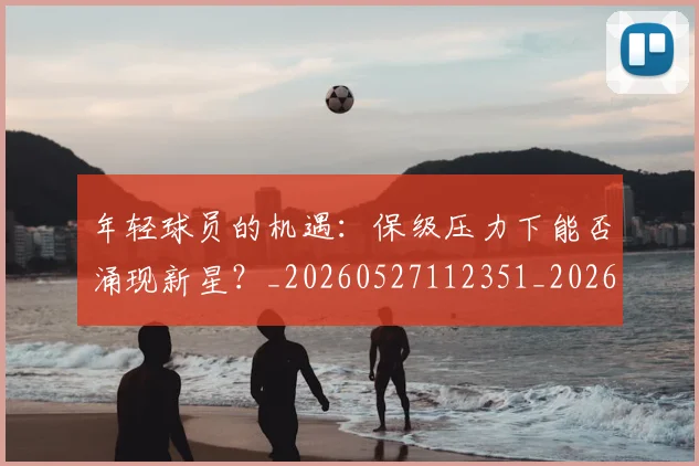 年轻球员的机遇：保级压力下能否涌现新星？_20260527112351_20260704171745_20260722155219