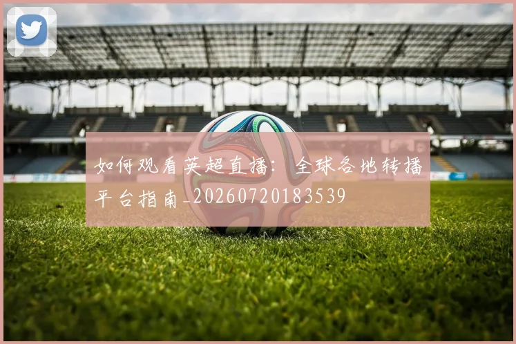如何观看英超直播:全球各地转播平台指南_20260720183539